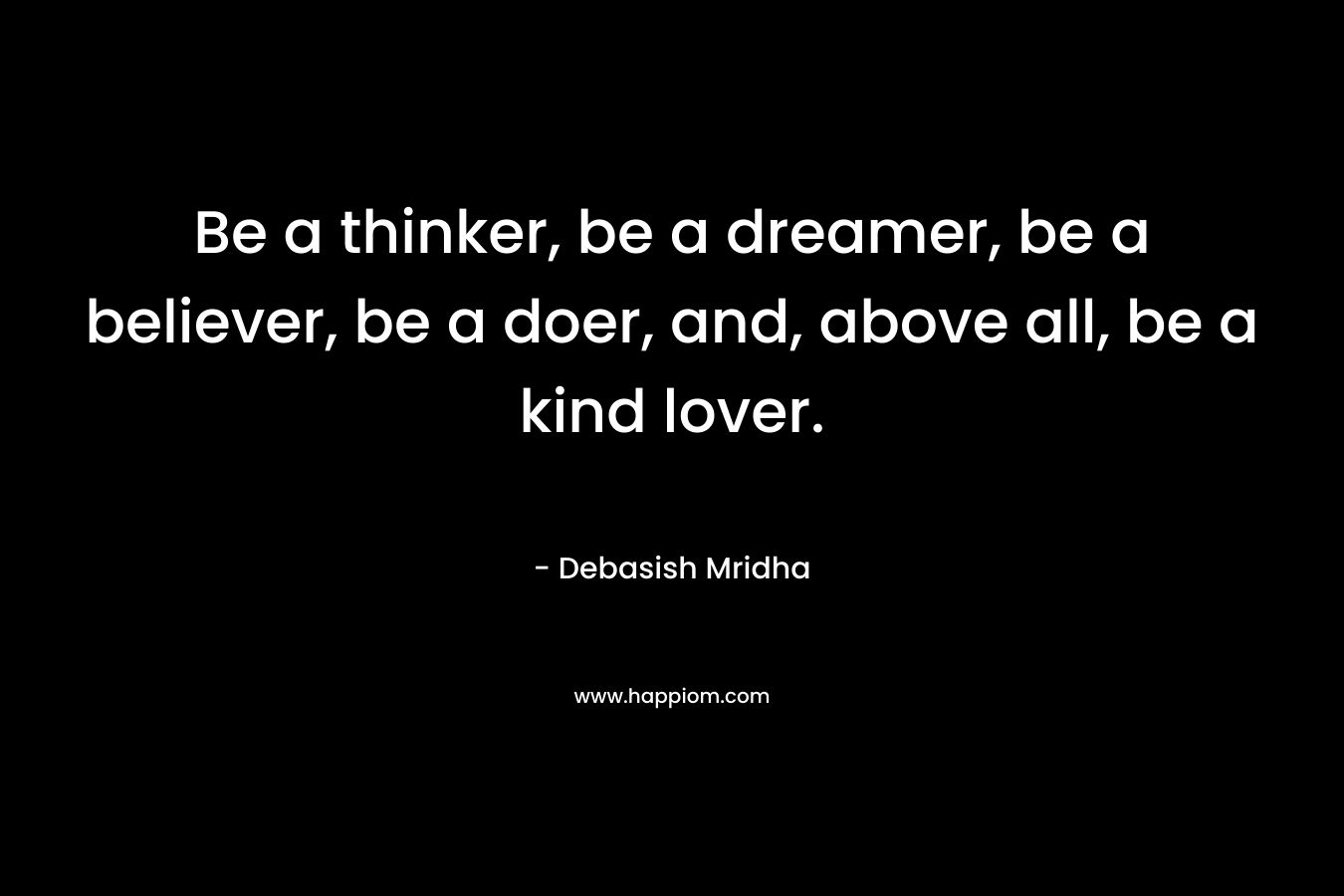 Be a thinker, be a dreamer, be a believer, be a doer, and, above all, be a kind lover. – Debasish Mridha