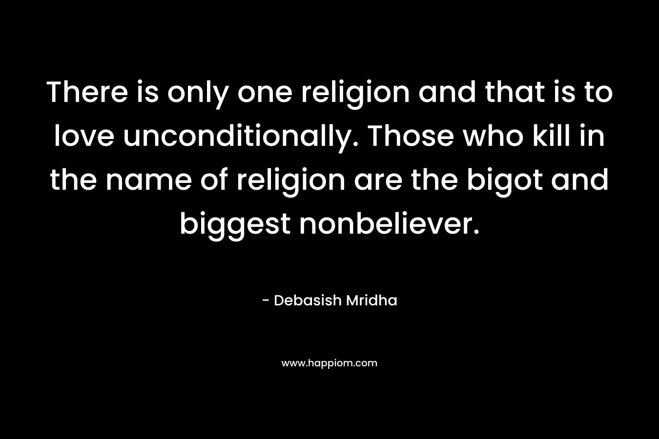 There is only one religion and that is to love unconditionally. Those who kill in the name of religion are the bigot and biggest nonbeliever.