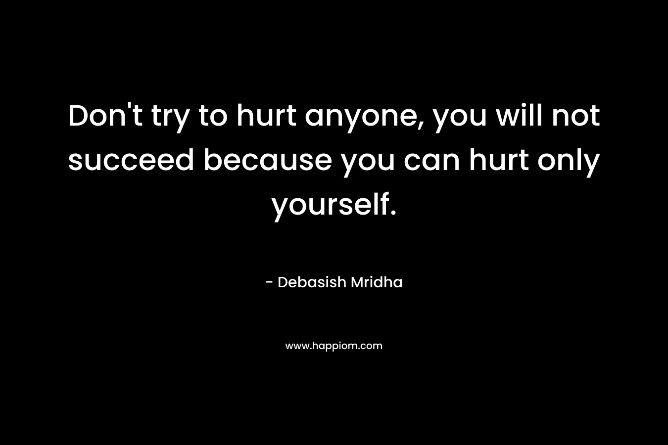 Don't try to hurt anyone, you will not succeed because you can hurt only yourself.