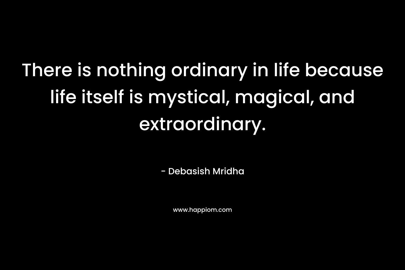 There is nothing ordinary in life because life itself is mystical, magical, and extraordinary.