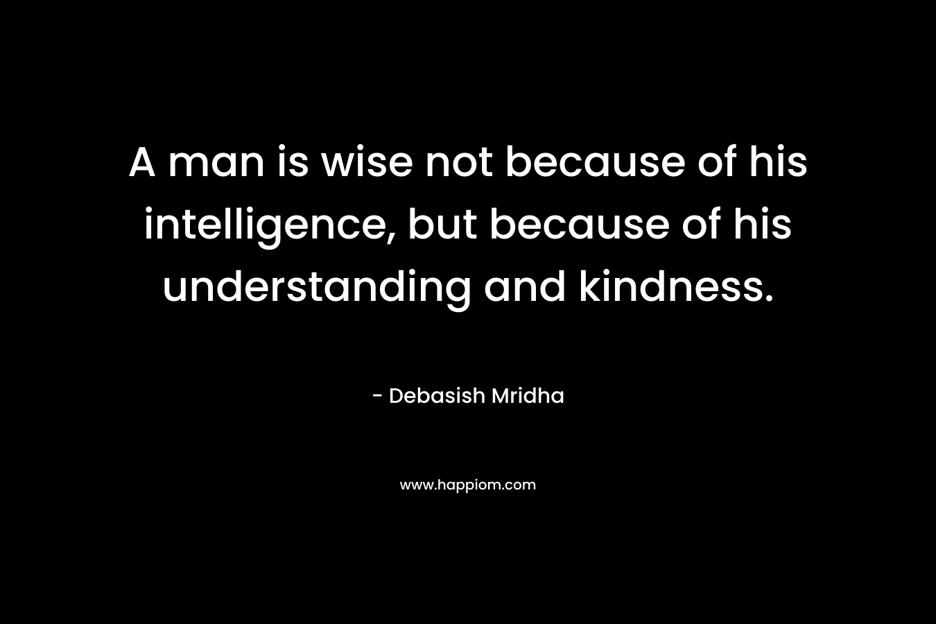 A man is wise not because of his intelligence, but because of his understanding and kindness.