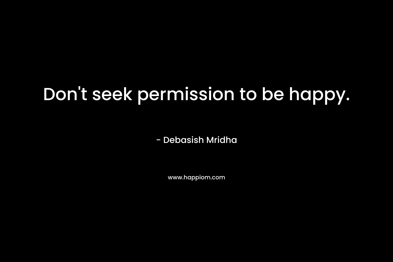 Don't seek permission to be happy.