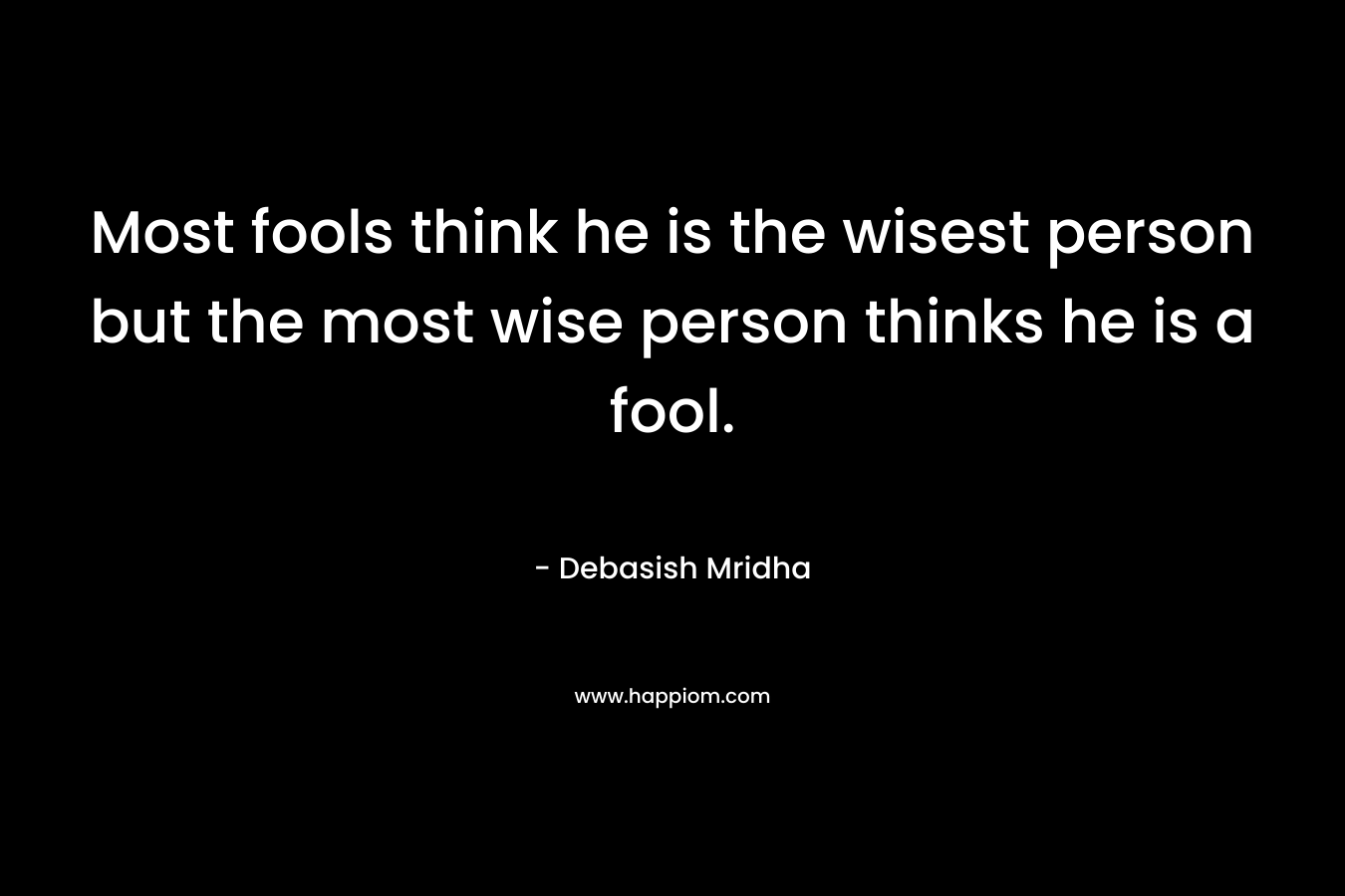 Most fools think he is the wisest person but the most wise person thinks he is a fool.
