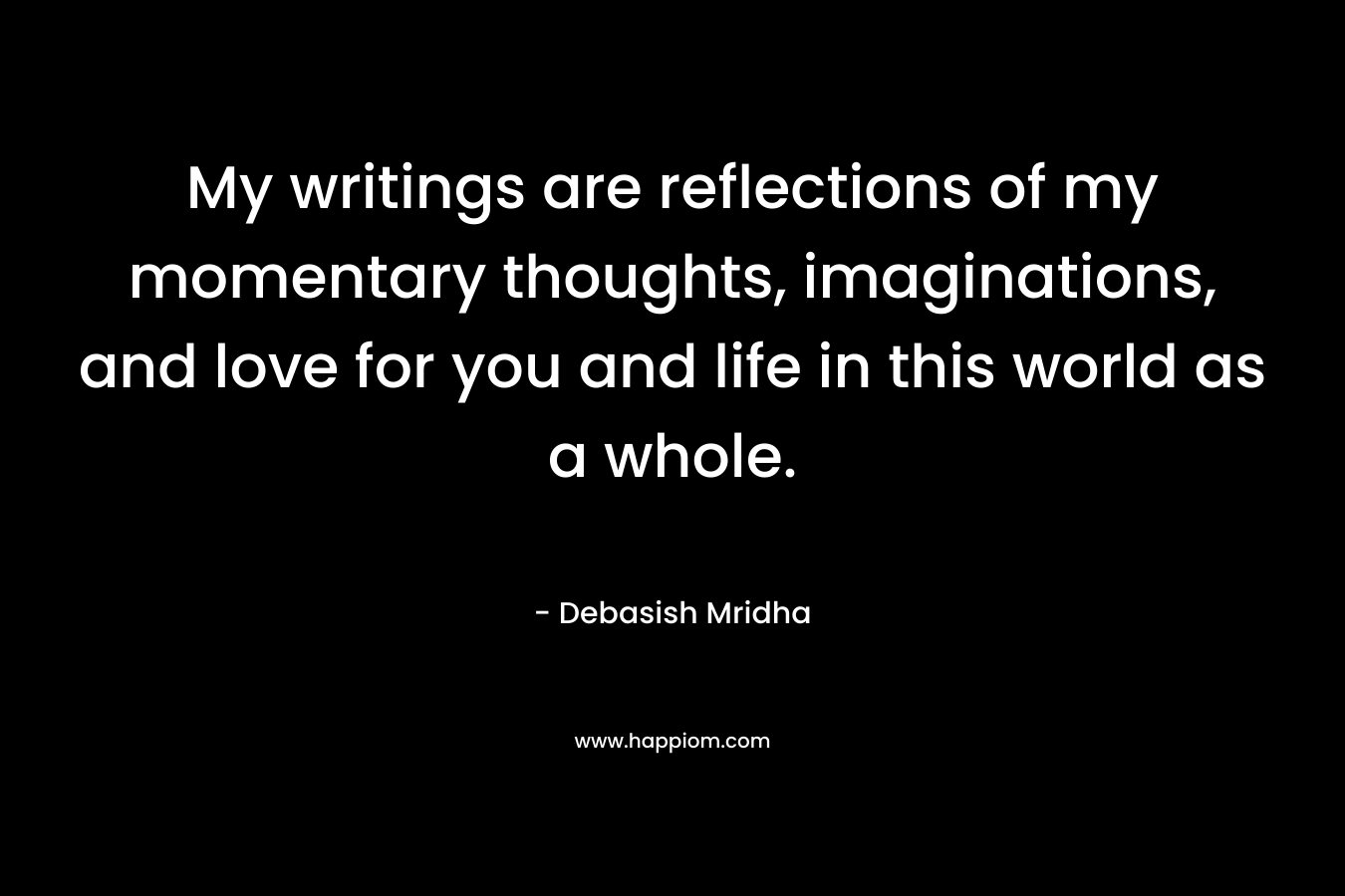 My writings are reflections of my momentary thoughts, imaginations, and love for you and life in this world as a whole.