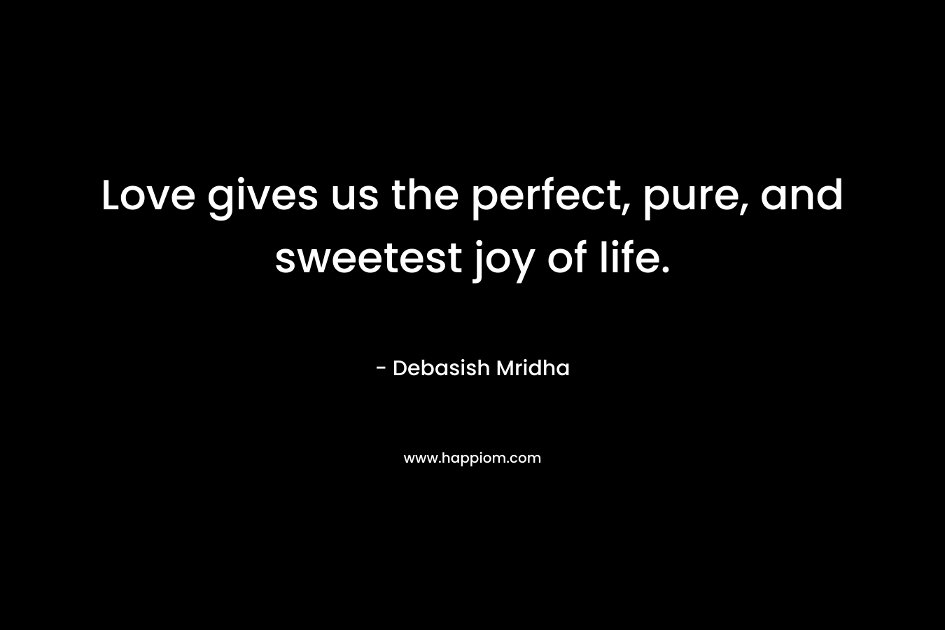 Love gives us the perfect, pure, and sweetest joy of life.