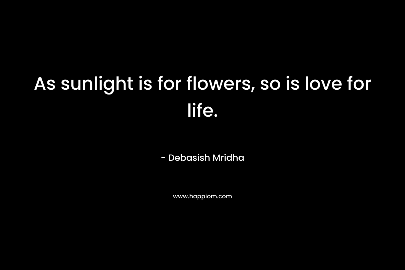 As sunlight is for flowers, so is love for life.