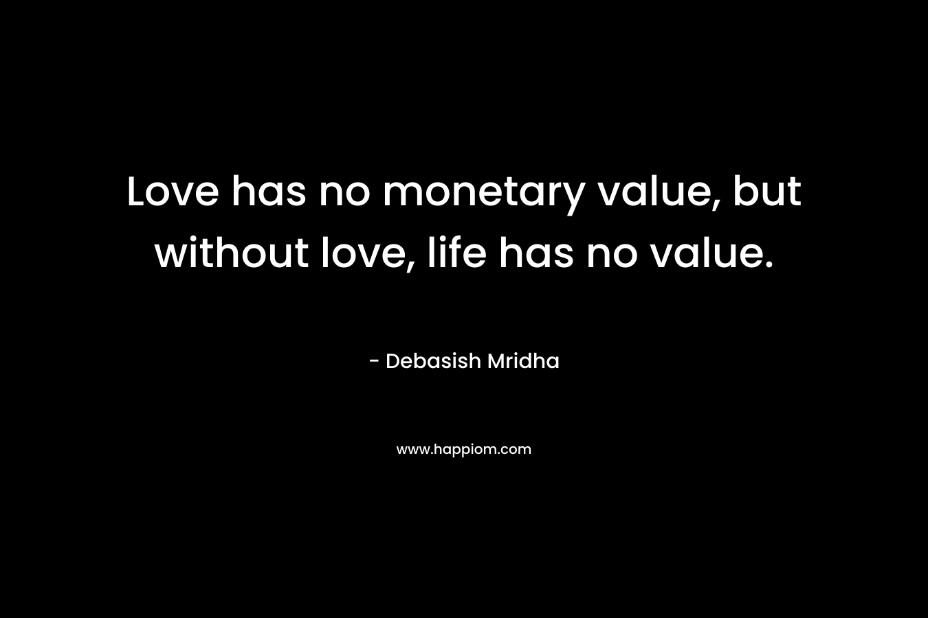 Love has no monetary value, but without love, life has no value.