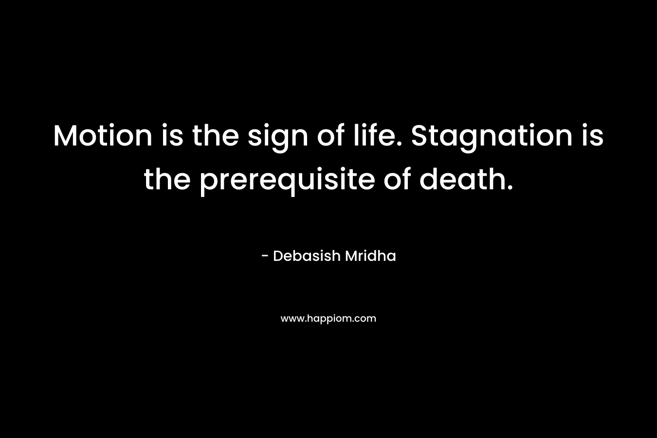 Motion is the sign of life. Stagnation is the prerequisite of death. – Debasish Mridha