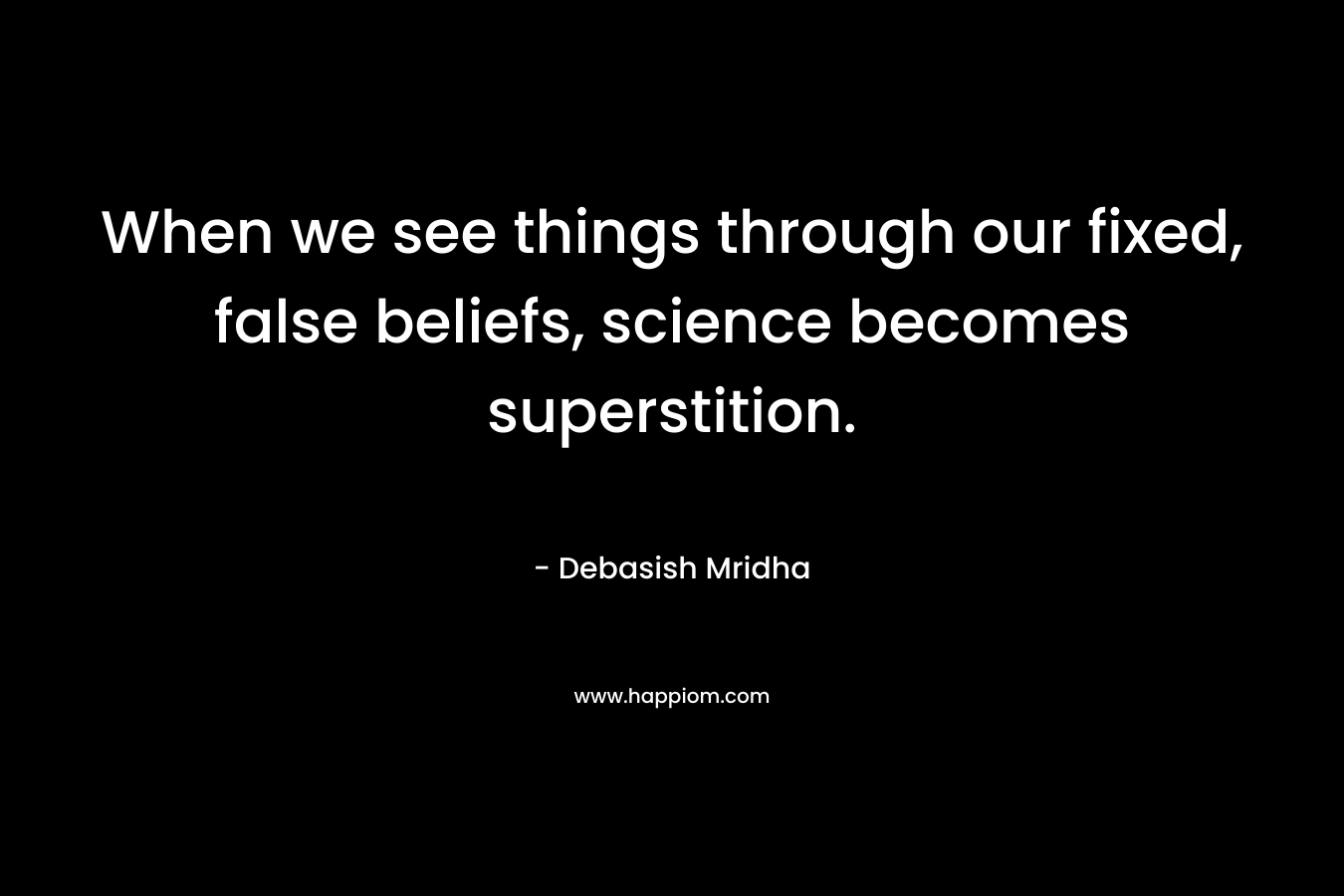 When we see things through our fixed, false beliefs, science becomes superstition.
