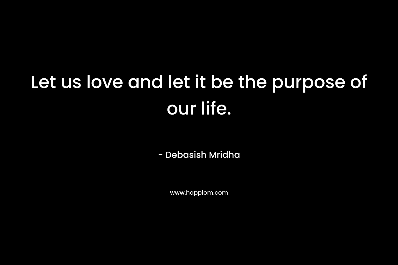 Let us love and let it be the purpose of our life.