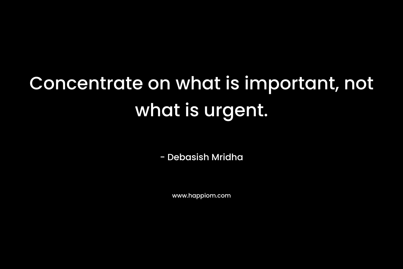 Concentrate on what is important, not what is urgent.