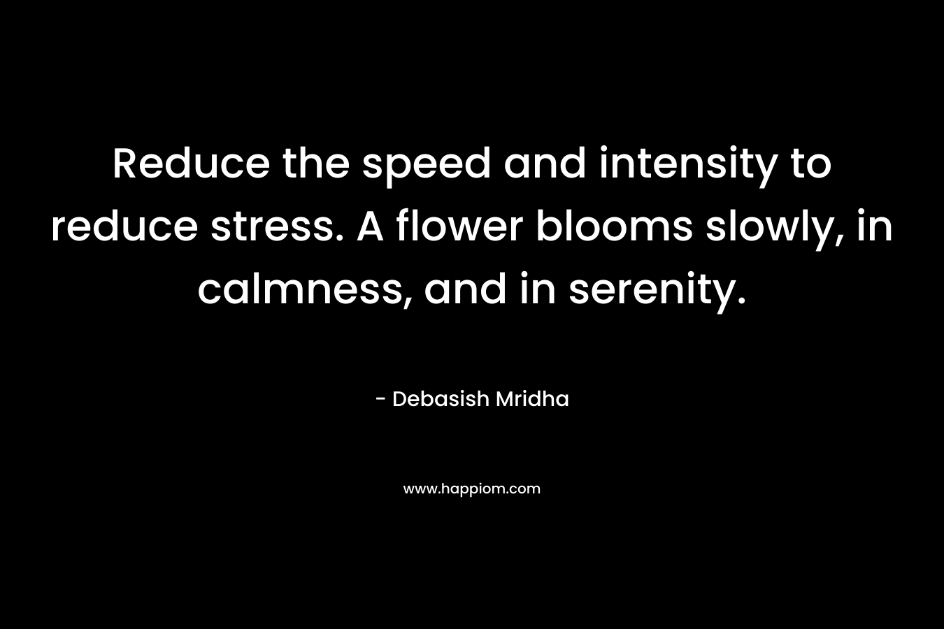 Reduce the speed and intensity to reduce stress. A flower blooms slowly, in calmness, and in serenity.