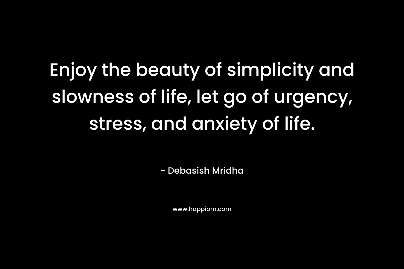 Enjoy the beauty of simplicity and slowness of life, let go of urgency, stress, and anxiety of life.