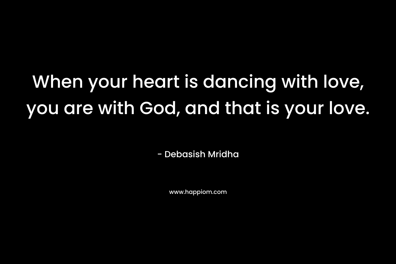 When your heart is dancing with love, you are with God, and that is your love.