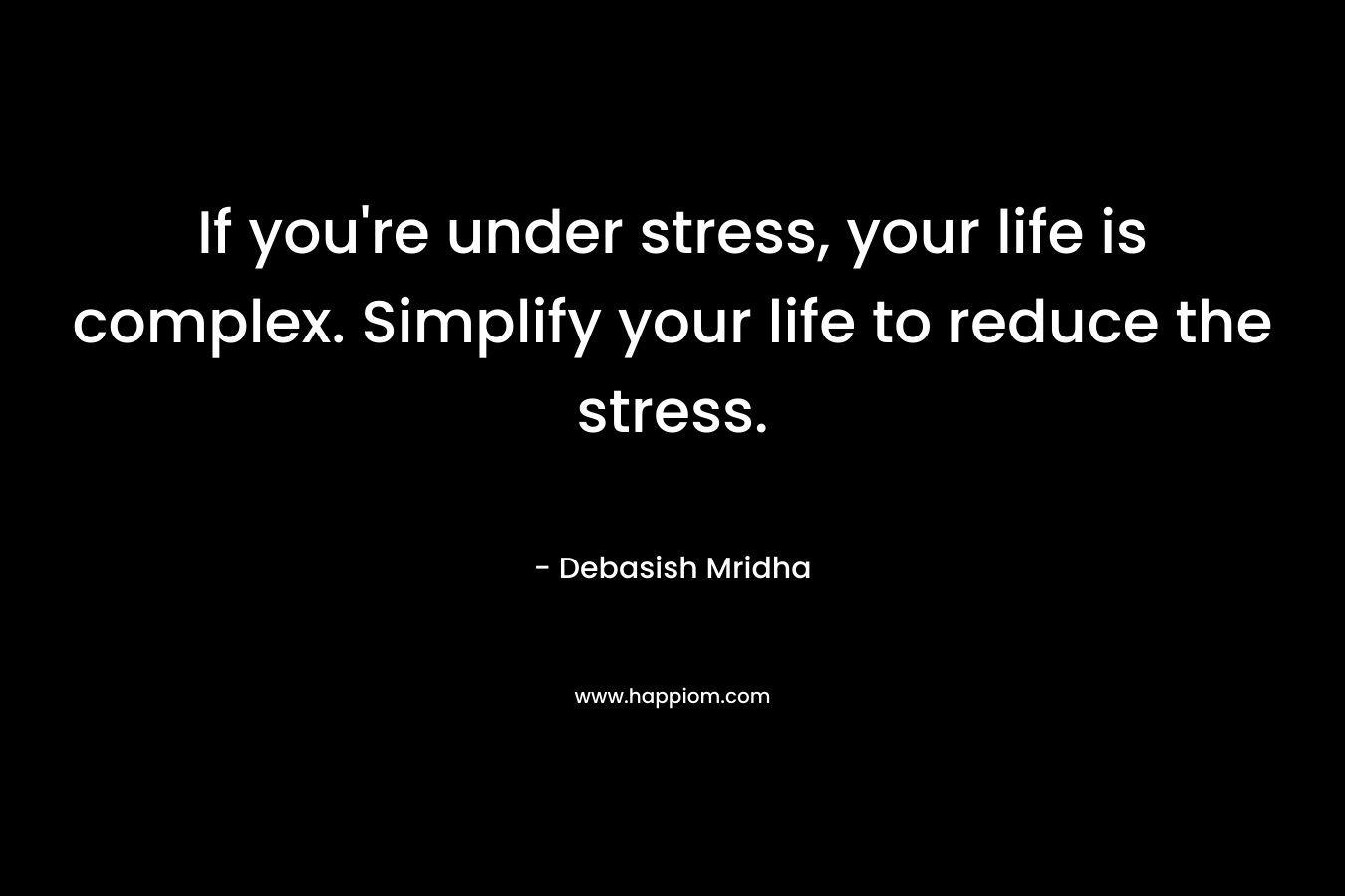 If you're under stress, your life is complex. Simplify your life to reduce the stress.