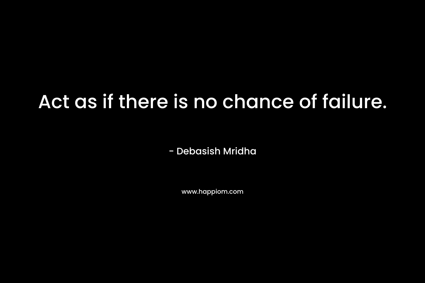 Act as if there is no chance of failure.