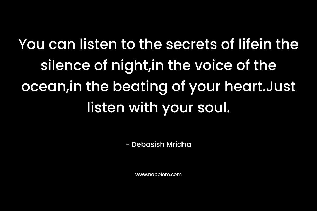 You can listen to the secrets of lifein the silence of night,in the voice of the ocean,in the beating of your heart.Just listen with your soul. – Debasish Mridha