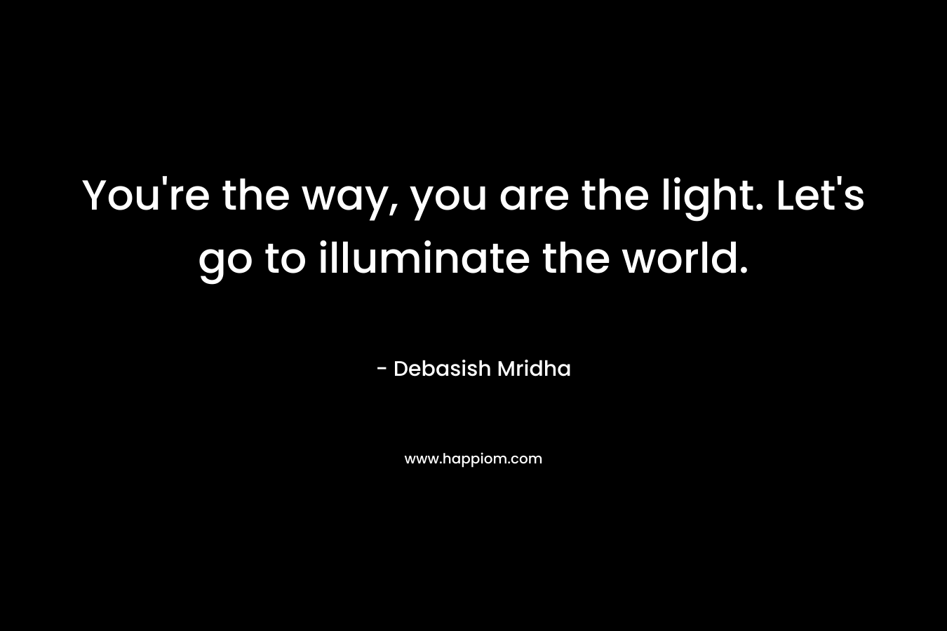 You're the way, you are the light. Let's go to illuminate the world.
