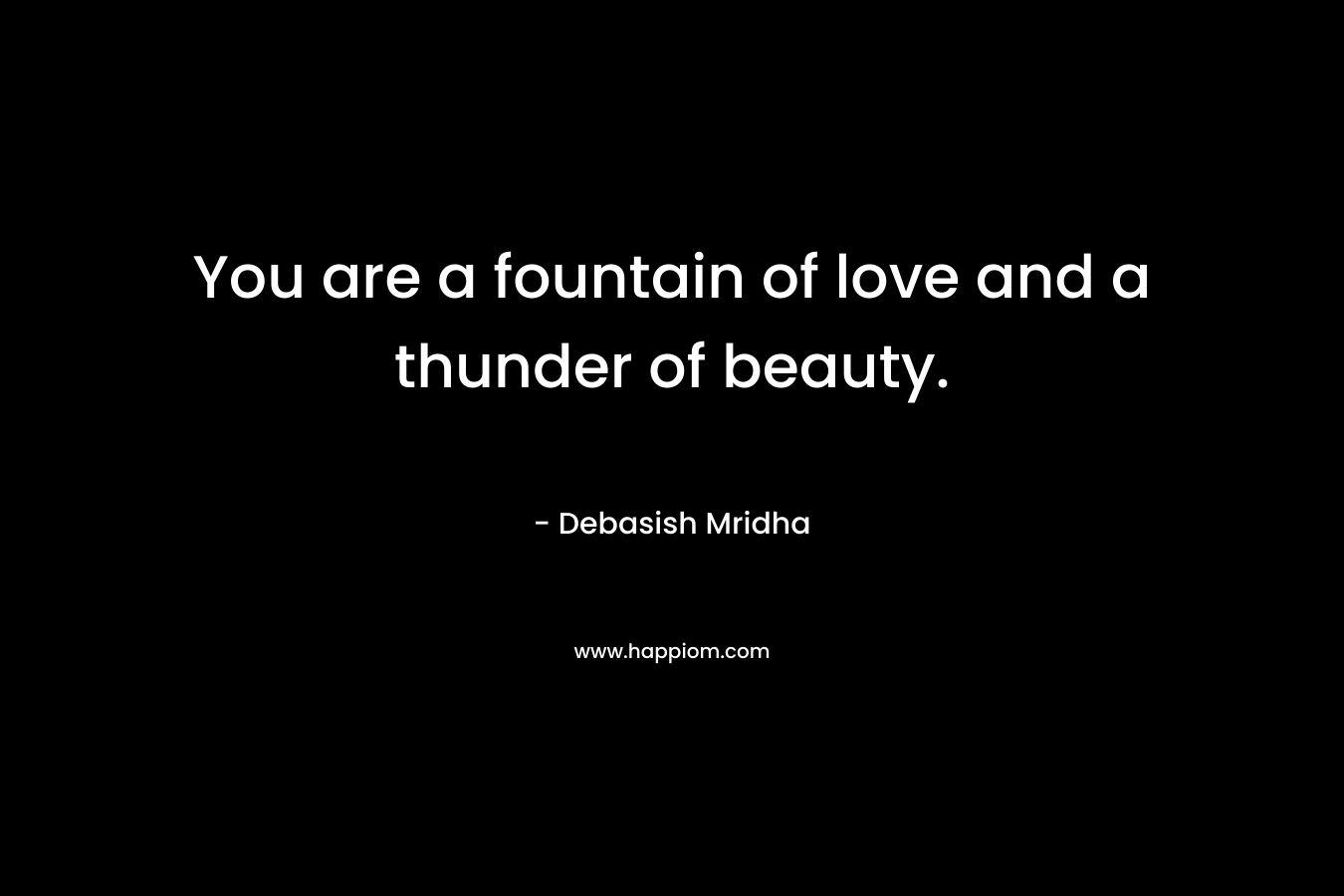 You are a fountain of love and a thunder of beauty.