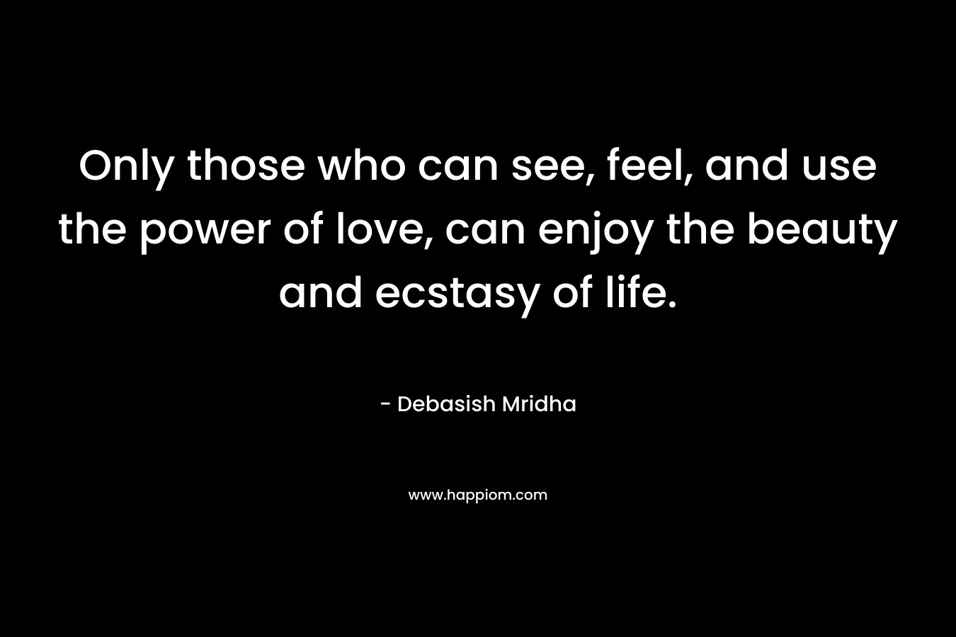 Only those who can see, feel, and use the power of love, can enjoy the beauty and ecstasy of life.