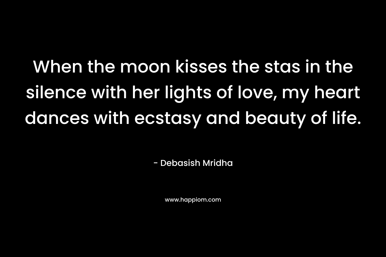 When the moon kisses the stas in the silence with her lights of love, my heart dances with ecstasy and beauty of life. – Debasish Mridha