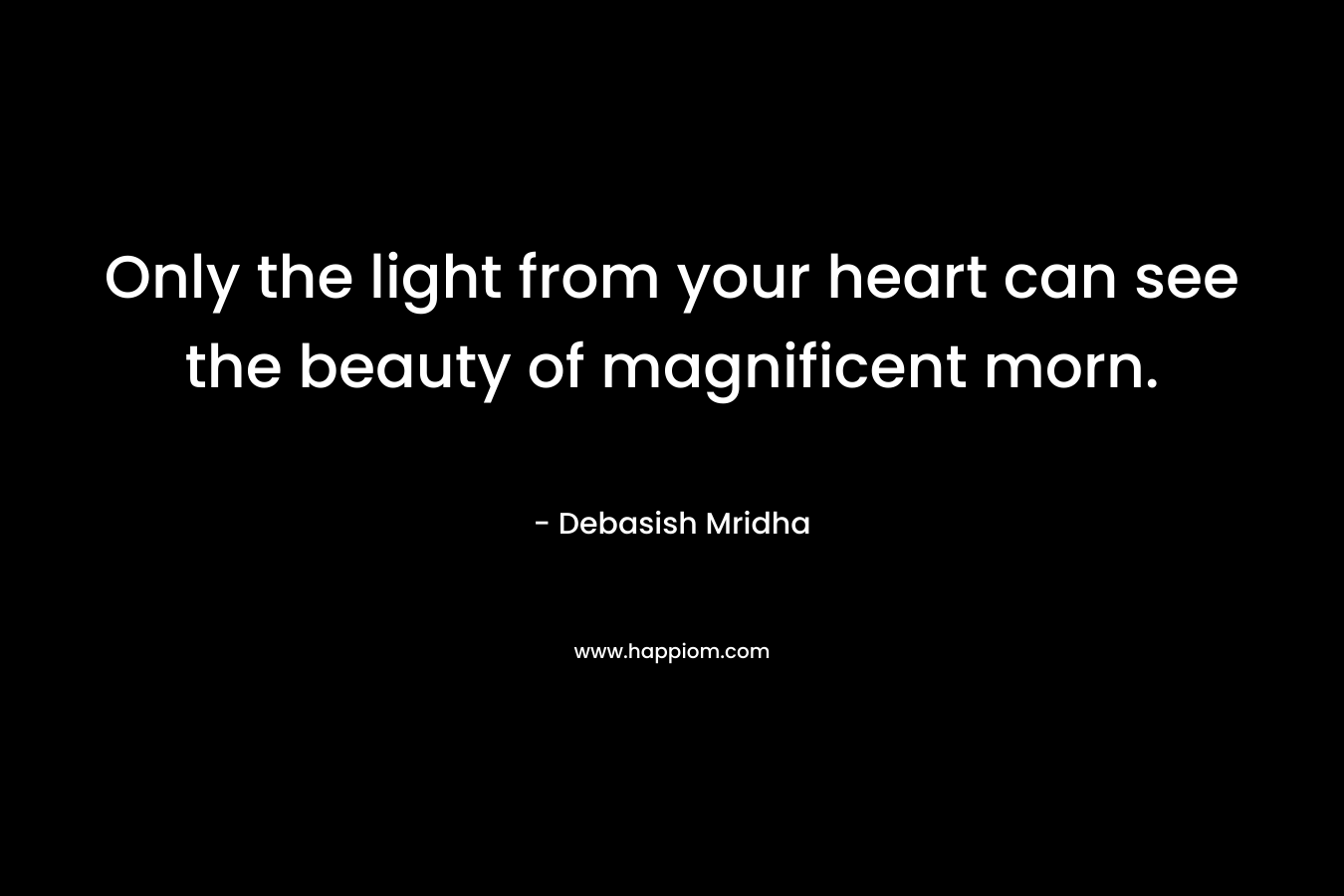 Only the light from your heart can see the beauty of magnificent morn.