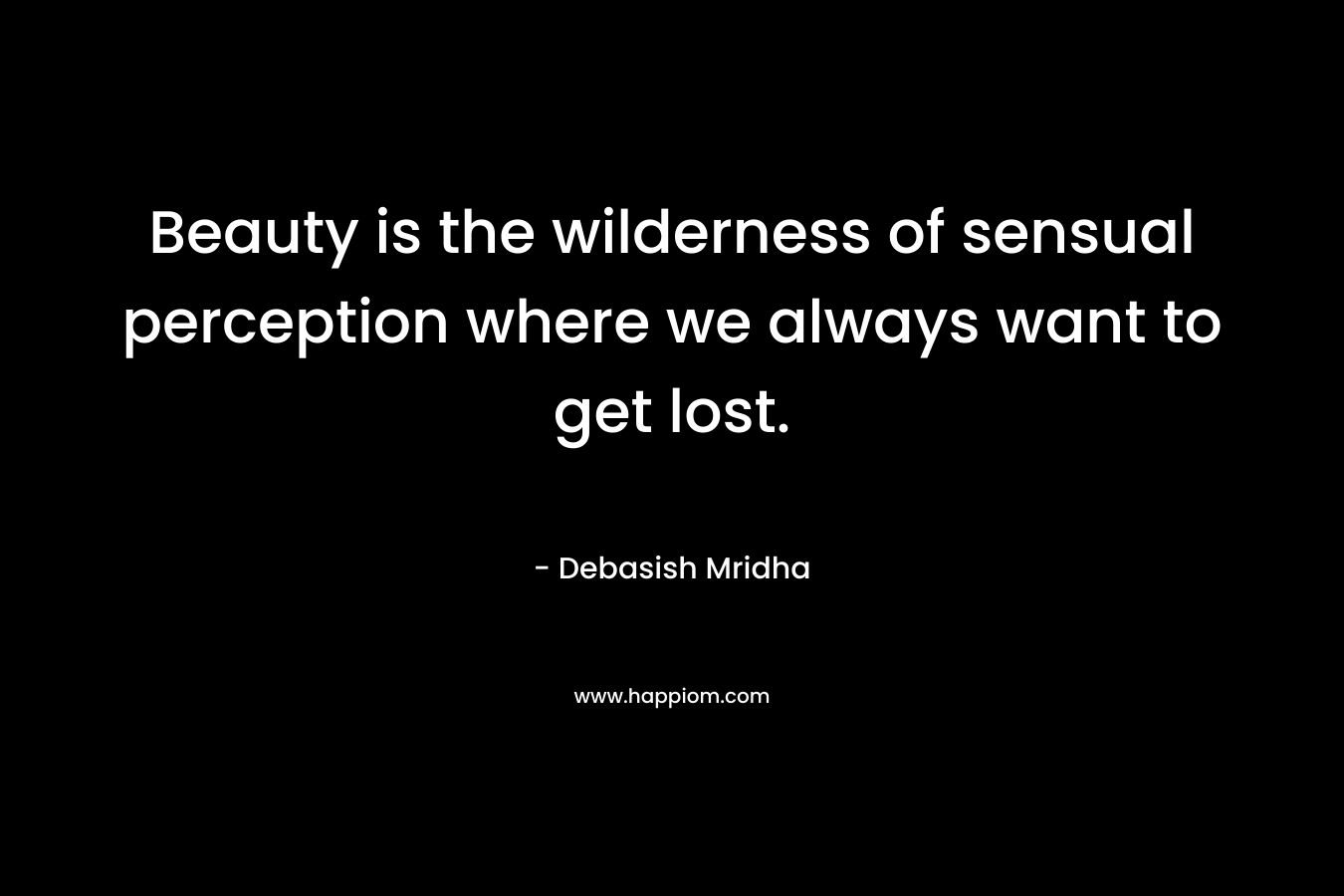Beauty is the wilderness of sensual perception where we always want to get lost.