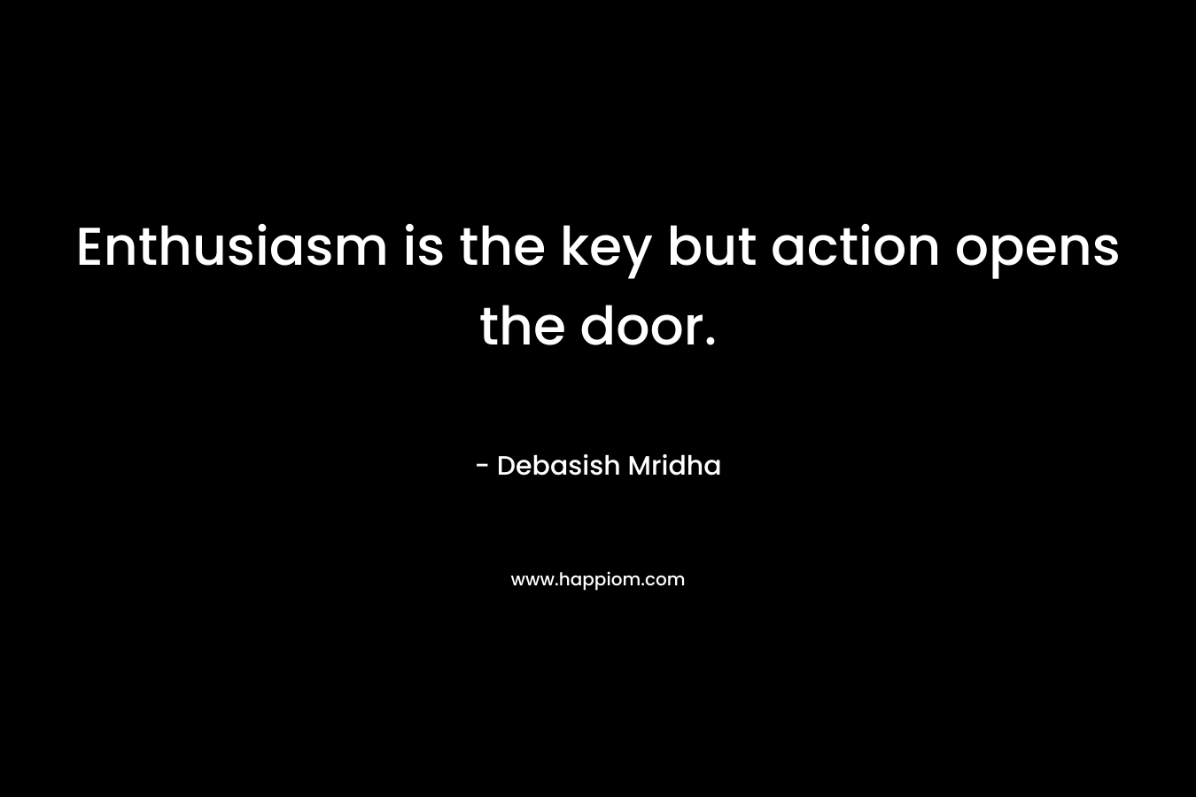 Enthusiasm is the key but action opens the door.