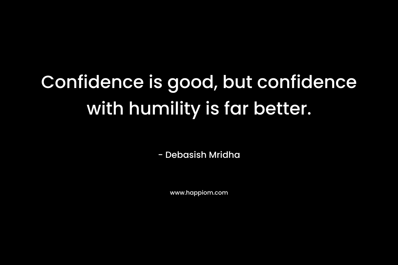 Confidence is good, but confidence with humility is far better.