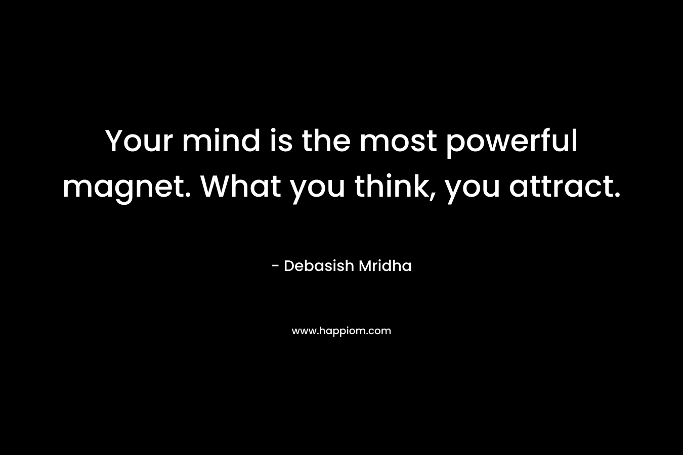Your mind is the most powerful magnet. What you think, you attract.