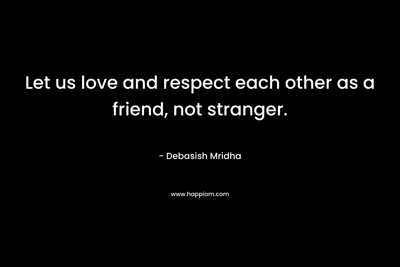 Let us love and respect each other as a friend, not stranger.