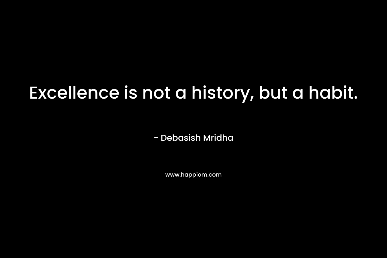 Excellence is not a history, but a habit.