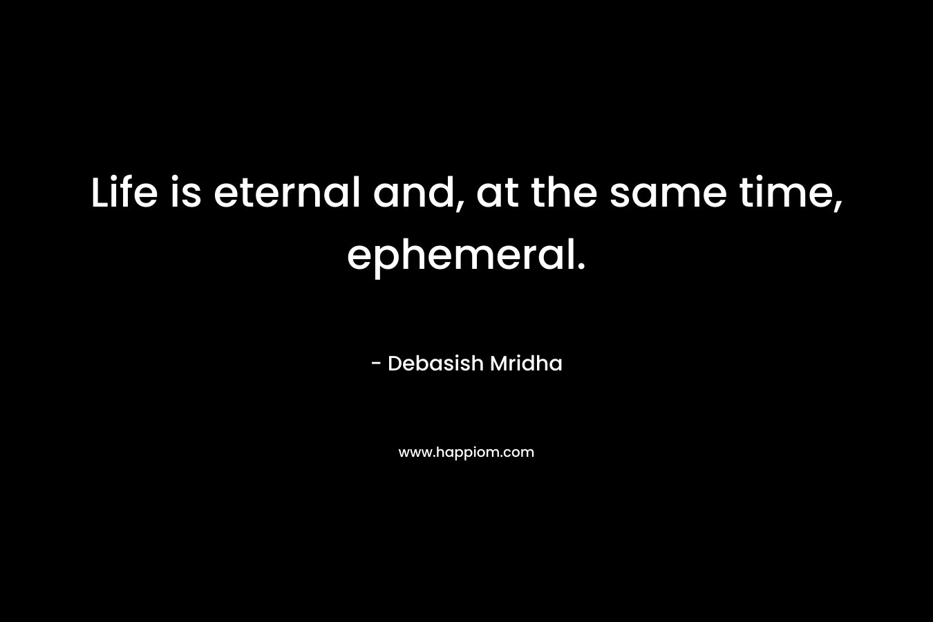 Life is eternal and, at the same time, ephemeral.