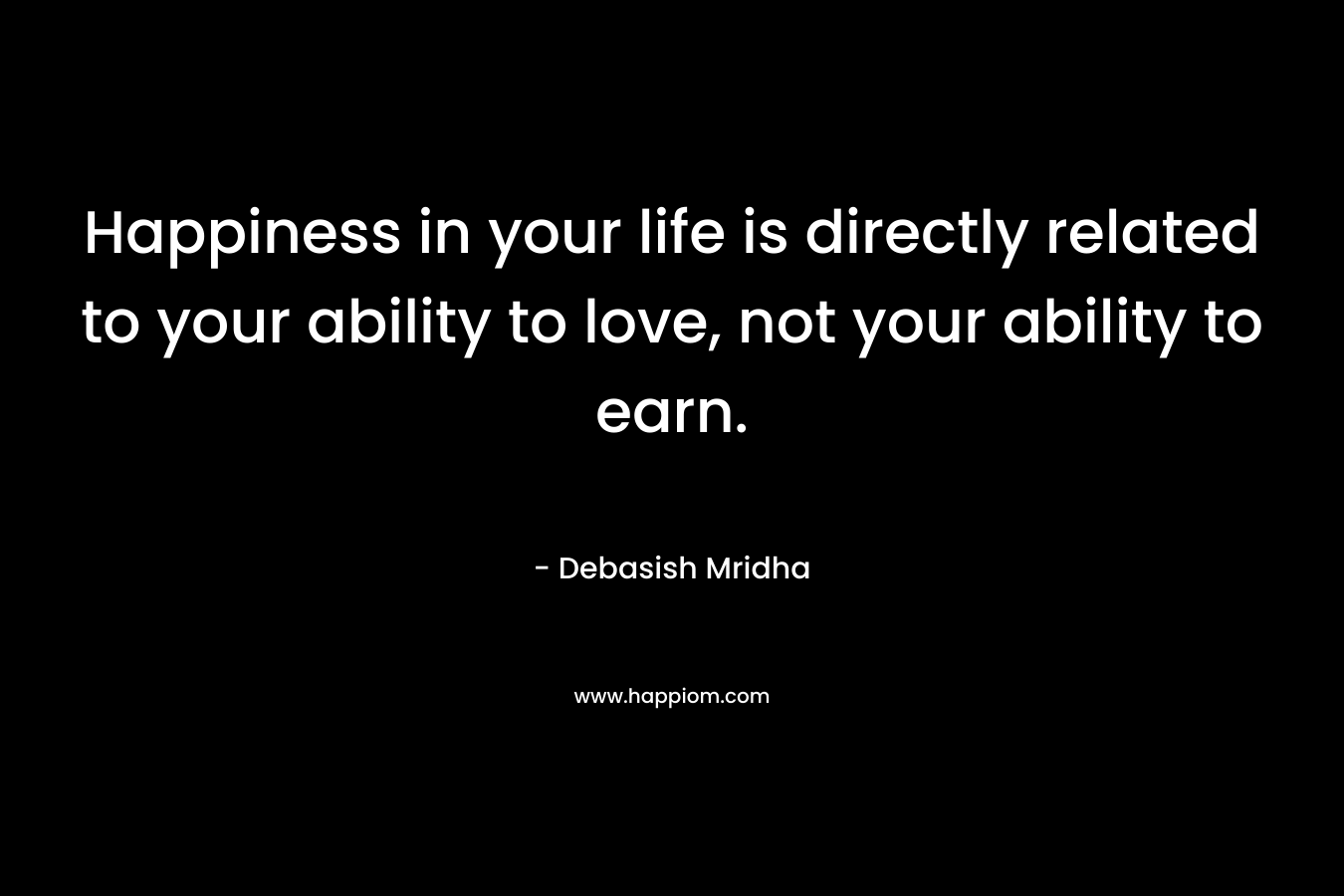 Happiness in your life is directly related to your ability to love, not your ability to earn.