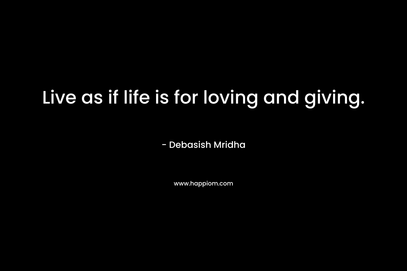 Live as if life is for loving and giving.