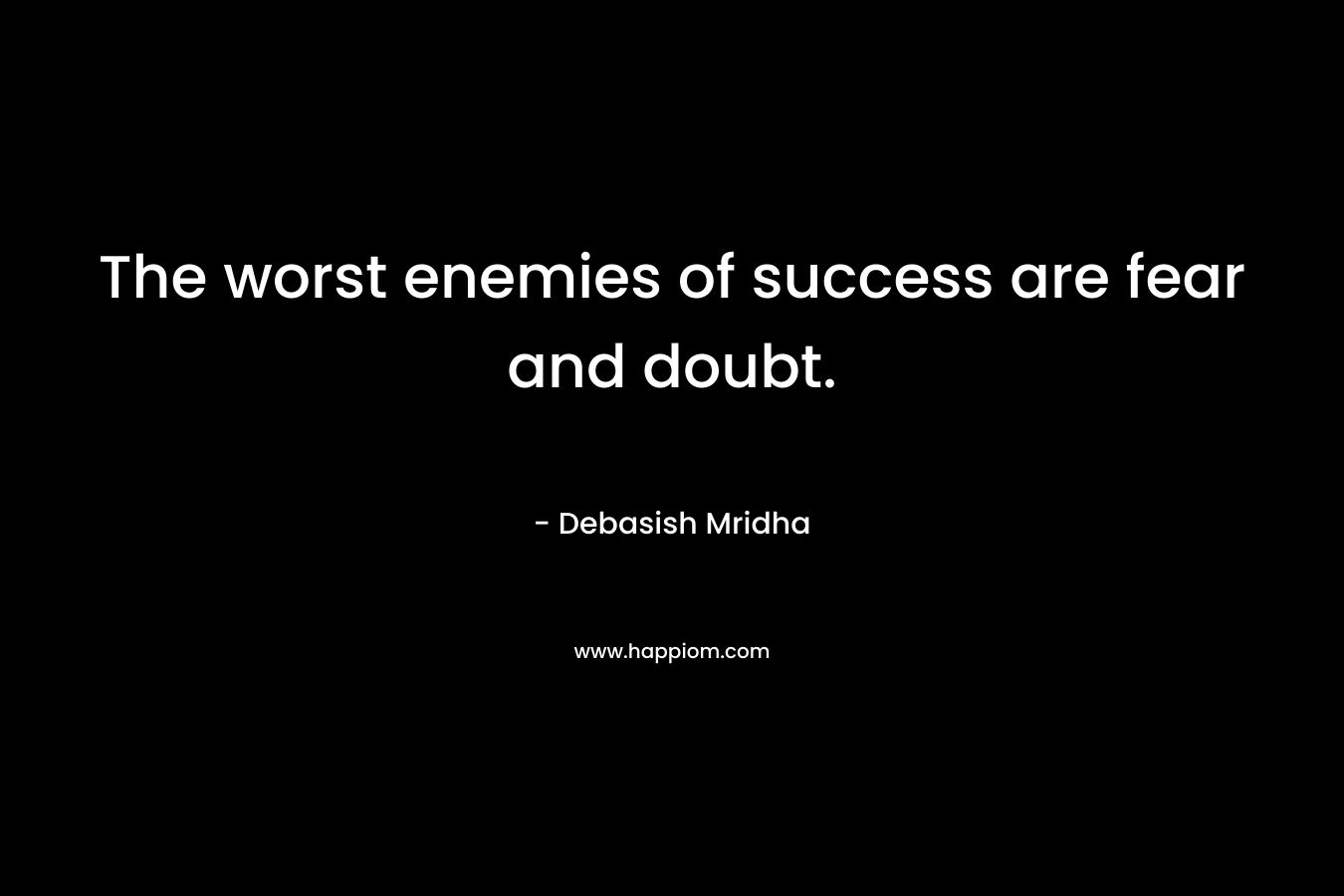 The worst enemies of success are fear and doubt.