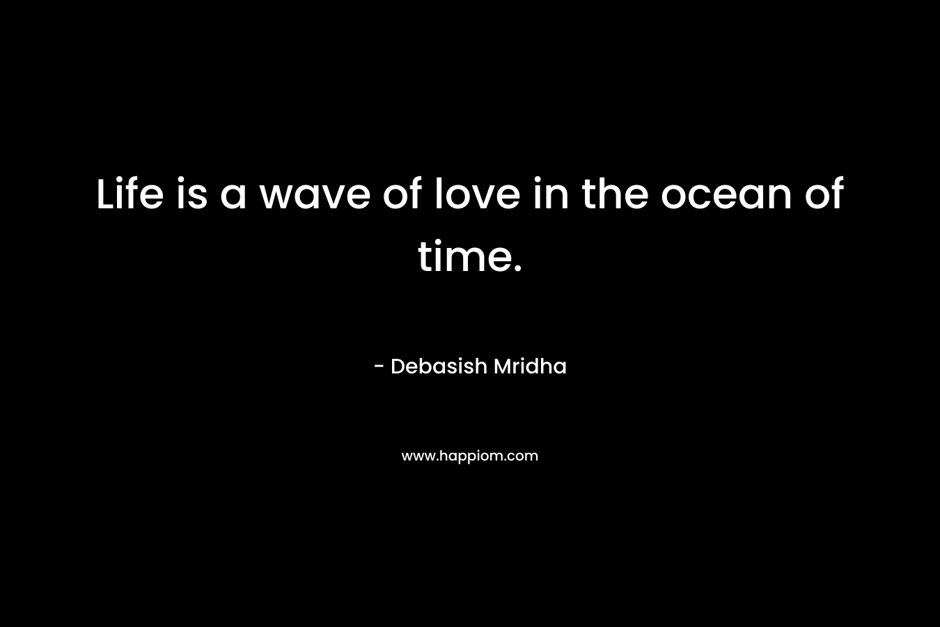 Life is a wave of love in the ocean of time.