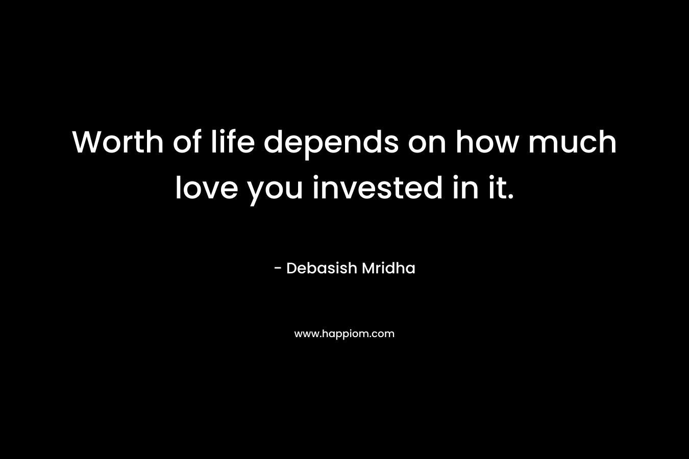 Worth of life depends on how much love you invested in it.
