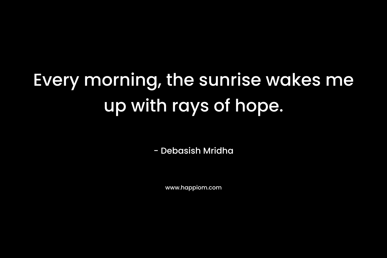Every morning, the sunrise wakes me up with rays of hope.