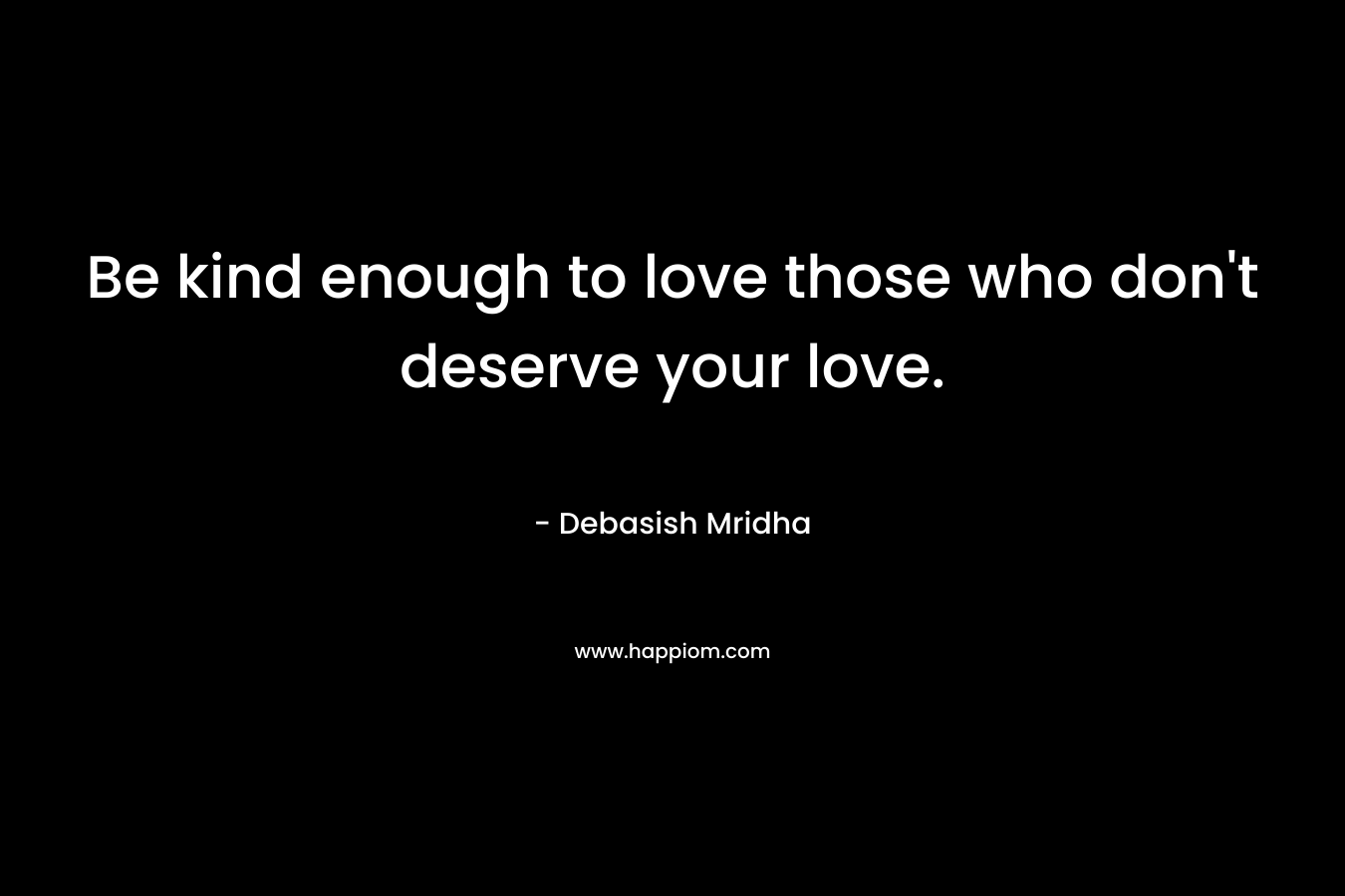 Be kind enough to love those who don't deserve your love.