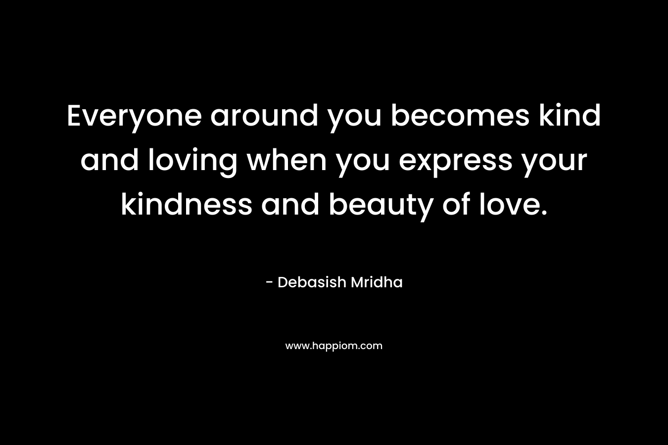 Everyone around you becomes kind and loving when you express your kindness and beauty of love.