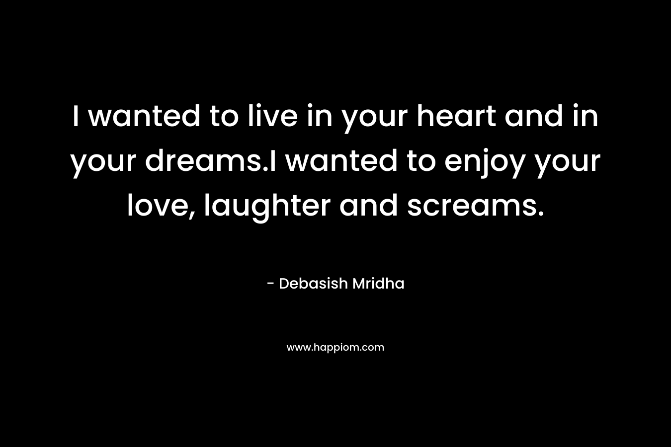I wanted to live in your heart and in your dreams.I wanted to enjoy your love, laughter and screams. – Debasish Mridha