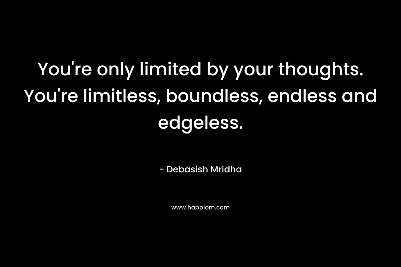 You're only limited by your thoughts. You're limitless, boundless, endless and edgeless.
