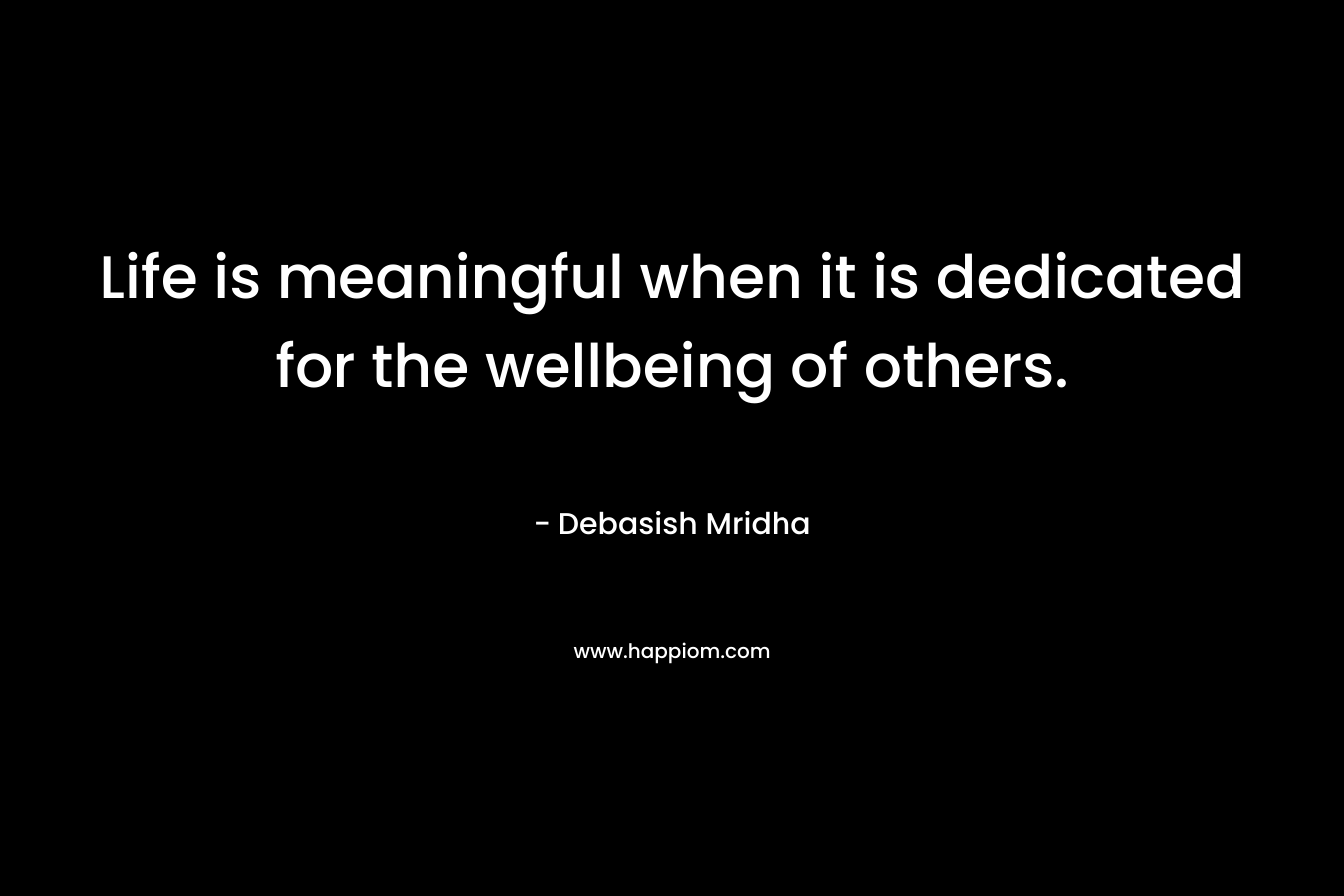 Life is meaningful when it is dedicated for the wellbeing of others.
