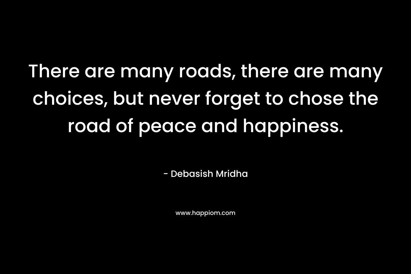 There are many roads,  there are many choices, but never forget to chose the road of peace and happiness.