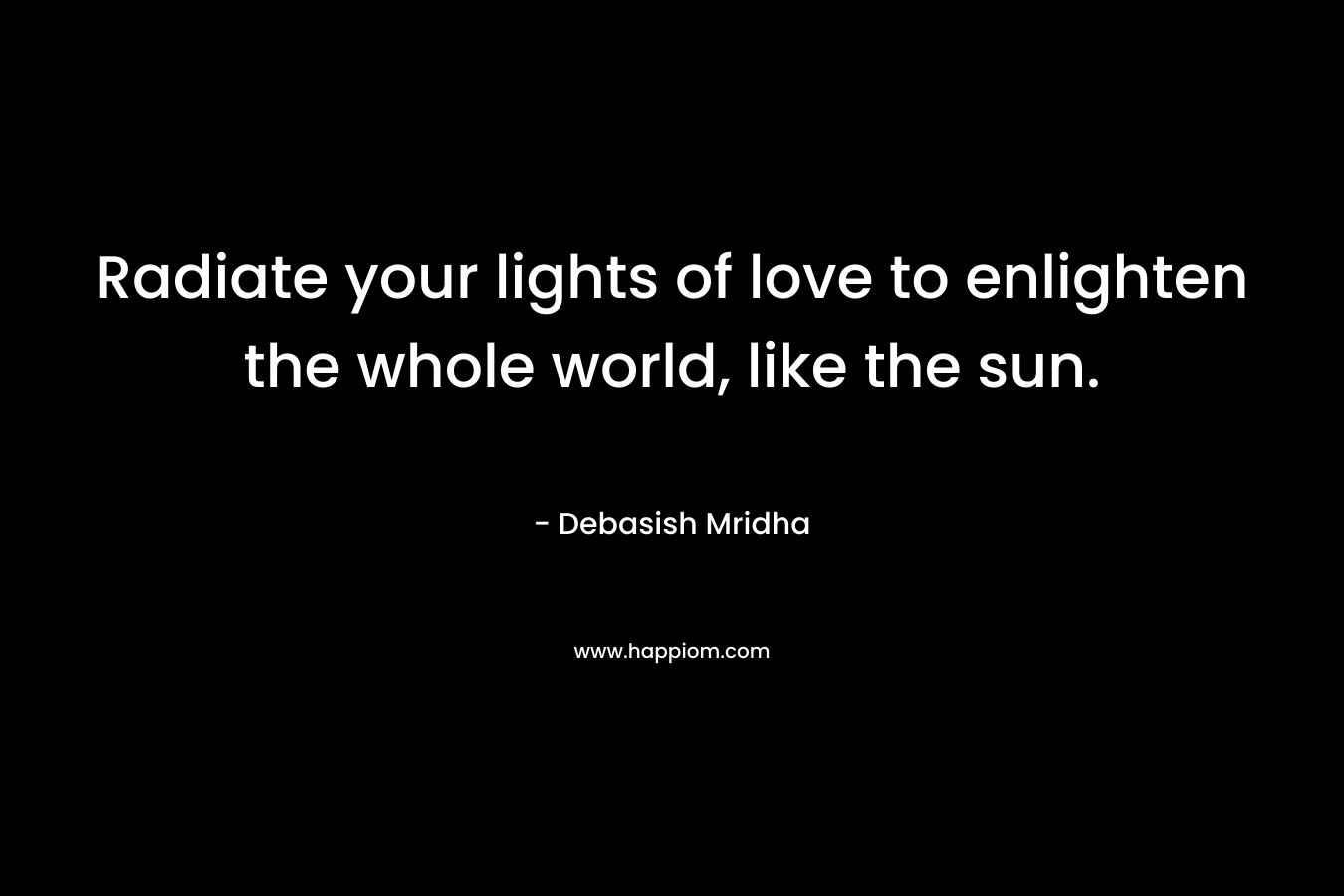 Radiate your lights of love to enlighten the whole world, like the sun. – Debasish Mridha