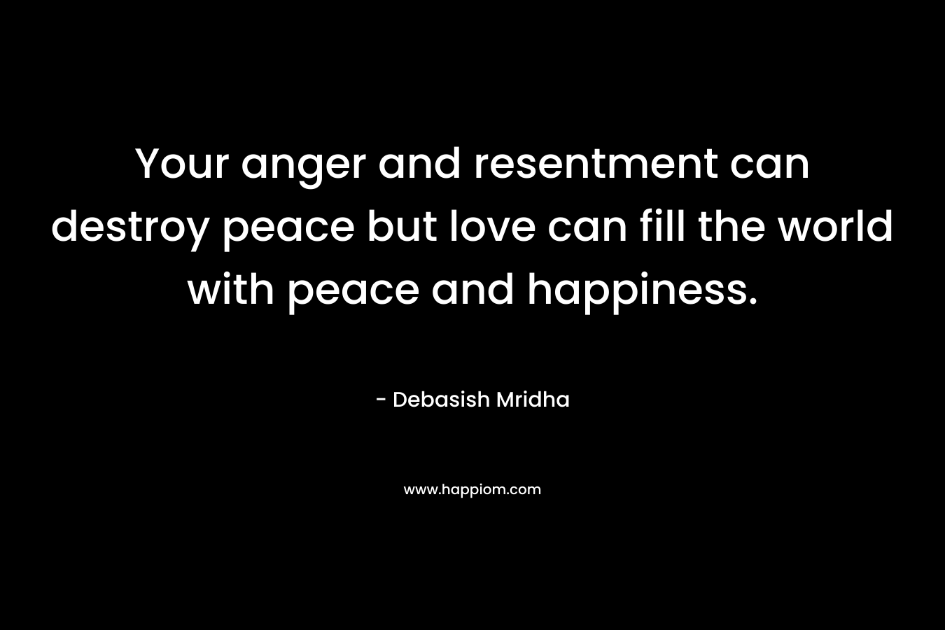 Your anger and resentment can destroy peace but love can fill the world with peace and happiness.