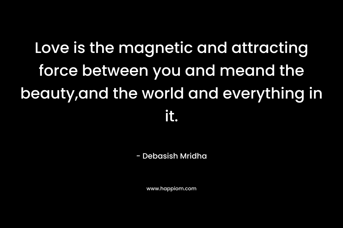 Love is the magnetic and attracting force between you and meand the beauty,and the world and everything in it.