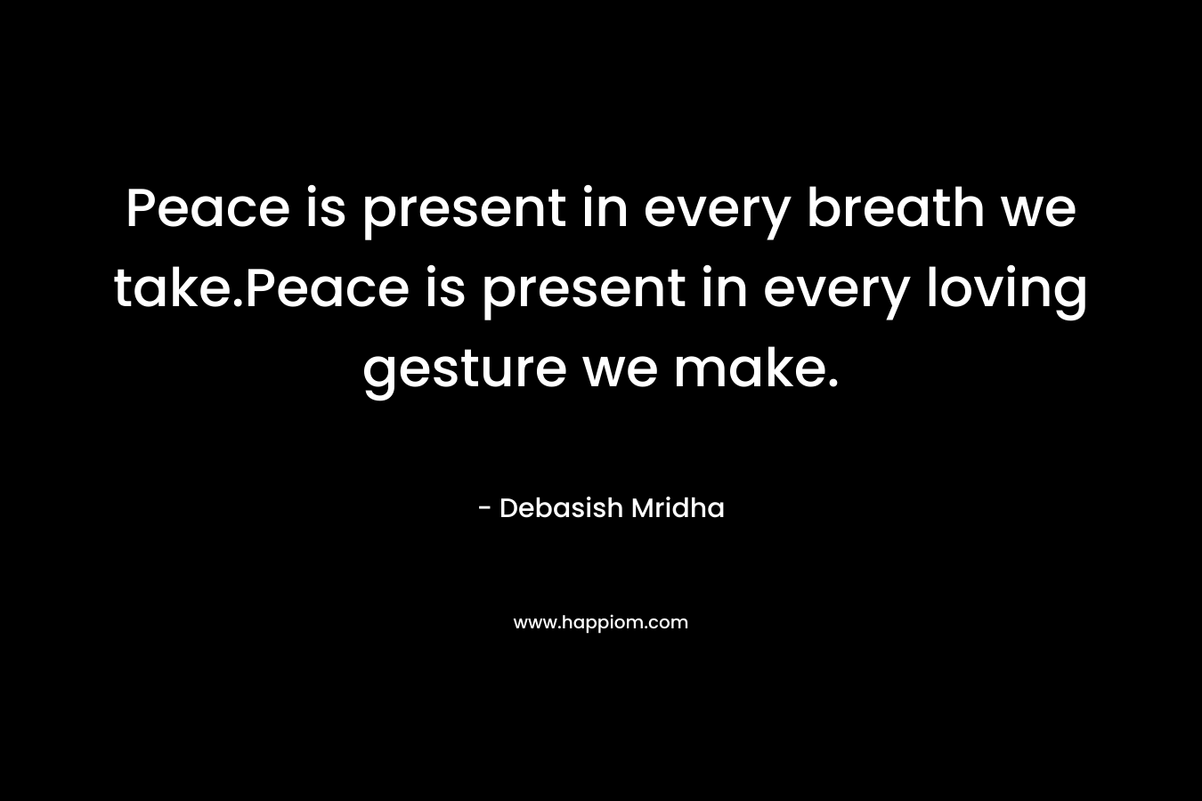 Peace is present in every breath we take.Peace is present in every loving gesture we make.