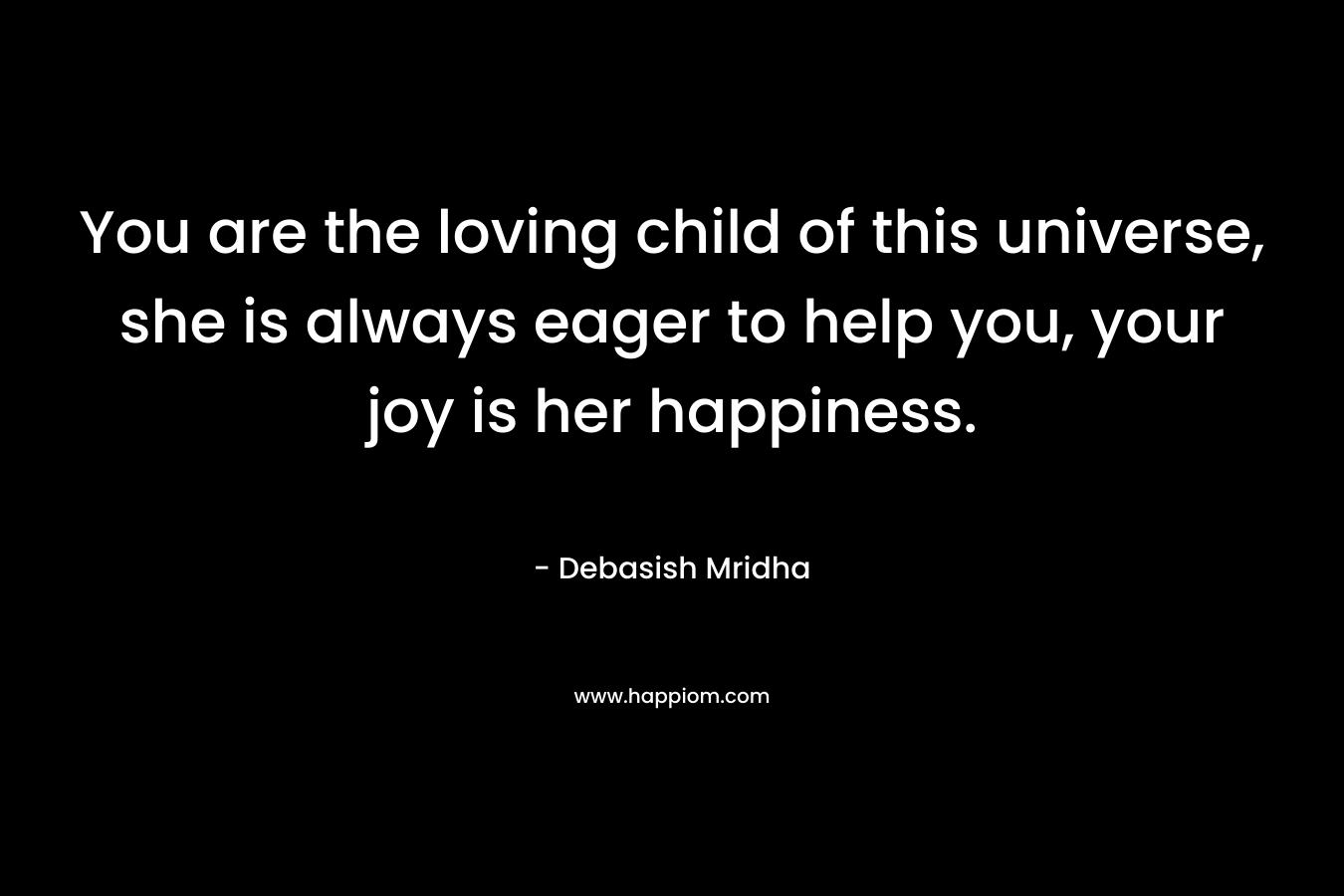 You are the loving child of this universe, she is always eager to help you, your joy is her happiness.
